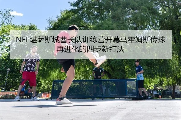 NFL堪萨斯城酋长队训练营开幕马霍姆斯传球再进化的四步新打法