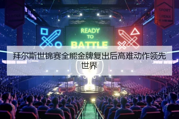 拜尔斯世锦赛全能金牌复出后高难动作领先世界