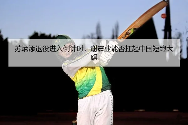 苏炳添退役进入倒计时，谢震业能否扛起中国短跑大旗